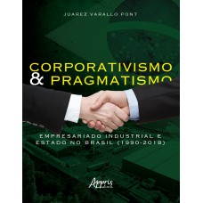 CORPORATIVISMO E PRAGMATISMO: EMPRESARIADO INDUSTRIAL E ESTADO NO BRASIL (1990-2018)