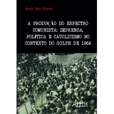 A PRODUÇÃO DO ESPECTRO COMUNISTA: IMPRENSA, POLÍTICA E CATOLICISMO NO CONTEXTO DO GOLPE DE 1964