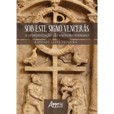 SOB ESTE SIGNO VENCERÁS: A CRISTIANIZAÇÃO DO EXÉRCITO ROMANO