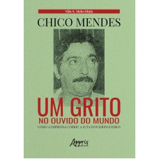 CHICO MENDES: UM GRITO NO OUVIDO DO MUNDO; COMO A IMPRENSA COBRIU A LUTA DOS SERINGUEIROS