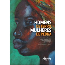 HOMENS DE FERRO, MULHERES DE PEDRA: O ITINERÁRIO DE RESISTÊNCIAS DE AFRICANOS ESCRAVIZADOS ENTRE A ÁFRICA...