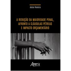 A REDUÇÃO DA MAIORIDADE PENAL, AFRONTO A CLÁUSULAS PÉTREAS E IMPACTO ORÇAMENTÁRIO