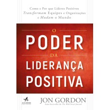 O PODER DA LIDERANÇA POSITIVA: COMO E POR QUE LÍDERES POSITIVOS TRANSFORMAM EQUIPES E ORGANIZAÇÕES E MUDAM O MUNDO