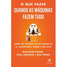 O QUE FAZER QUANDO AS MÁQUINAS FAZEM TUDO: COMO TER SUCESSO EM UM MUNDO DE IA, ALGORITMOS, ROBÔS E BIG DATA