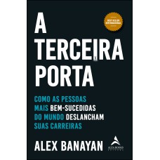 A TERCEIRA PORTA: COMO AS PESSOAS MAIS BEM-SUCEDIDAS DO MUNDO DESLANCHAM SUAS CARREIRAS