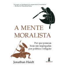 A MENTE MORALISTA: POR QUE PESSOAS BOAS SÃO SEGREGADAS POR POLÍTICA E RELIGIÃO