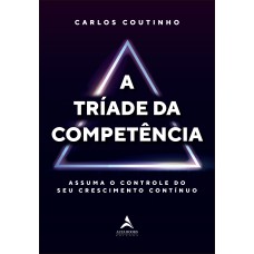 A tríade da competência: assuma o controle do seu crescimento contínuo