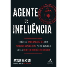 AGENTE DE INFLUÊNCIA: COMO USAR HABILIDADES DA CIA PARA PERSUADIR QUALQUER UM, VENDER QUALQUER COISA E CRIAR UM NEGÓCIO BEM-SUCEDIDO