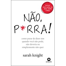 NÃO P*RRA: COMO PARAR DE DIZER SIM QUANDO VOCÊ NÃO PODE, NÃO DEVERIA OU SIMPLESMENTE NÃO QUER