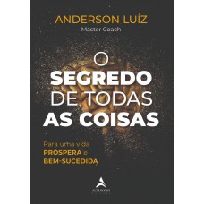 O SEGREDO DE TODAS AS COISAS: PARA UMA VIDA PRÓSPERA E BEM-SUCEDIDA