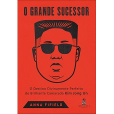 O GRANDE SUCESSOR: O DESTINO DIVINAMENTE PERFEITO DO BRILHANTE CAMARADA KIM JONG UN