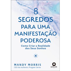 8 SEGREDOS PARA UMA MANIFESTAÇÃO PODEROSA: COMO CRIAR A REALIDADE DOS SEUS SONHOS