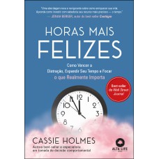 HORAS MAIS FELIZES: COMO VENCER A DISTRAÇÃO, EXPANDIR SEU TEMPO E FOCAR O QUE REALMENTE IMPORTA