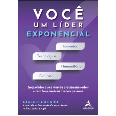 VOCÊ UM LÍDER EXPONENCIAL: SEJA O LÍDER QUE O MUNDO PRECISA - INOVADOR E COM FOCO EM DESENVOLVER PESSOAS