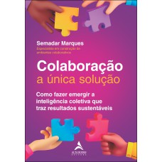 COLABORAÇÃO A ÚNICA SOLUÇÃO: COMO FAZER EMERGIR A INTELIGÊNCIA COLETIVA QUE TRAZ RESULTADOS SUSTENTÁVEIS