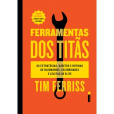 FERRAMENTAS DOS TITÃS - AS ESTRATÉGIAS, HÁBITOS E ROTINAS DE BILIONÁRIOS, CELEBRIDADES E ATLETAS DE ELITE