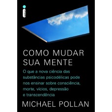 COMO MUDAR SUA MENTE - O QUE A NOVA CIÊNCIA DAS SUBSTÂNCIAS PSICODÉLICAS PODE NOS ENSINAR SOBRE CONSCIÊNCIA, MORTE, VÍCIOS, DEPRESSÃO E TRANSCENDÊNCIA