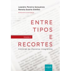 ENTRE TIPOS E RECORTES - HISTÓRIAS DA IMPRENSA INTEGRALISTA - VOLUME 3