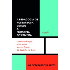 A PEDAGOGIA DE RUI BARBOSA VERSUS A FILOSOFIA POSITIVISTA - UMA CONTRIBUIÇÃO À DISCUSSÃO SOBRE O ENSINO DO DESENHO NO BRASIL