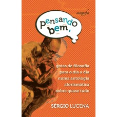 PENSANDO BEM, GOTAS DE FILOSOFIA PARA O DIA A DIA NUMA ANTOLOGIA AFORISMÁTICA SOBRE QUASE TUDO