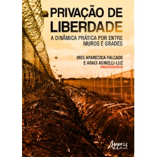 PRIVAÇÃO DE LIBERDADE - A DINÂMICA PRÁTICA POR ENTRE MUROS E GRADES