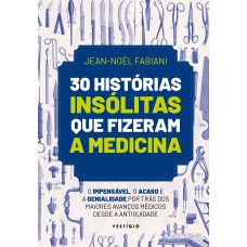 30 HISTÓRIAS INSÓLITAS QUE FIZERAM A MEDICINA: O IMPENSÁVEL, O ACASO E A GENIALIDADE POR TRÁS DOS MAIORES AVANÇOS MÉDICOS DESDE A ANTIGUIDADE