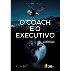 COACH E O EXECUTIVO, O - GUIA COMPLETO PARA UMA FORMAÇÃO GRANDIOSA DE COACHING EXECUTIVOS PARA COAHCES E LÍDERES