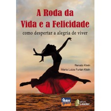 RODA DA VIDA E DA FELICIDADE, A - COMO DESPERTAR A ALEGRIA DE VIVER