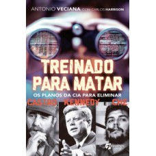 Treinado para matar: os planos da CIA para eliminar Castro, Kennedy e Che