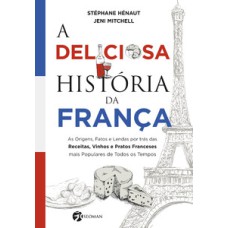 A deliciosa história da França: as origens, fatos e lendas por trás das receitas, vinhos e pratos franceses mais populares de todos os tempos