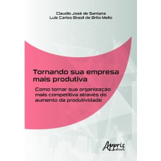 TORNANDO SUA EMPRESA MAIS PRODUTIVA: COMO TORNAR SUA ORGANIZAÇÃO MAIS COMPETITIVA ATRAVÉS DO AUMENTO DA PRODUTIVIDADE