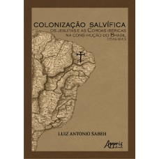 COLONIZAÇÃO SALVÍFICA: OS JESUÍTAS E AS COROAS IBÉRICAS NA CONSTRUÇÃO DO BRASIL (1549-1640)