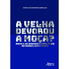 A VELHA DEVOROU A MOÇA?: RACHEL DE QUEIROZ E A POLÍTICA NO BRASIL (1910-1964)