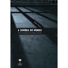 A SOMBRA DO MUNDO - UMA ANTROPOLOGIA DA CONDIÇÃO CARCERÁRIA