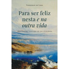 PARA SER FELIZ NESTA E NA OUTRA VIDA - BREVÍSSIMO TRATADO DE ESCATOLOGIA