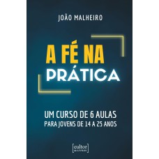 A FÉ NA PRÁTICA - UM CURSO DE 6 AULAS PARA JOVENS DE 14 A 25 ANOS