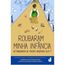 ROUBARAM MINHA INFÂNCIA - AUTOBIOGRAFIA DE FREDDY SIEGFRIED GLATT - MEMÓRIAS DE UM MENINO JUDEU DURANTE A SEGUNDA GUERRA MUNDIAL