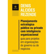 PLANEJAMENTO ESTRATÉGICO PÚBLICO OU PRIVADO COM INTELIGÊNCIA ORGANIZACIONAL:: GUIA PARA PROJETOS EM ORGANIZAÇÕES DE GOVERNO OU DE NEGÓCIOS