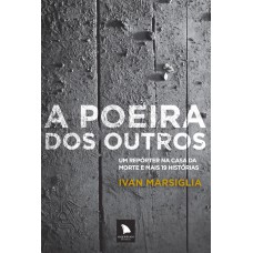 A POEIRA DOS OUTROS - UM REPÓRTER NA CASA DA MORTE E MAIS 19 HISTÓRIAS