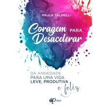 CORAGEM PARA DESACELERAR: DA ANSIEDADE PARA UMA VIDA LEVE, PRODUTIVA E FELIZ