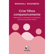 CRIAR FILHOS COMPASSIVAMENTE - MATERNAGEM E PATERNAGEM NA PERSPECTIVA DA COMUNICAÇÃO NÃO VIOLENTA