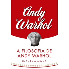 A FILOSOFIA DE ANDY WARHOL: DE A A B E DE VOLTA A A