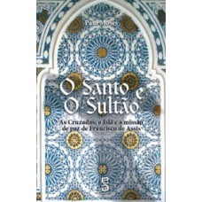 SANTO E O SULTAO, O - AS CRUZADAS, O ISLA E A MISSAO DE PAZ DE FRANCISCO