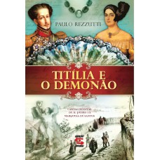 TITÍLIA E O DEMONÃO - CARTAS INÉDITAS DE D. PEDRO I À MARQUESA DE SANTOS