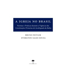 A IGREJA NO BRASIL - NORMAS E PRÁTICAS DURANTE A VIGÊNCIA DAS CONSTITUIÇÕES PRIMEIRAS DO ARCEBISPADO DA BAHIA