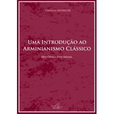 UMA INTRODUÇÃO AO ARMINIANISMO CLÁSSICO - HISTÓRIAS E DOUTRINAS