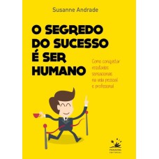 O SEGREDO DO SUCESSO É SER HUMANO - COMO CONQUISTAR RESULTADOS SENSACIONAIS NA VIDA PESSOAL E PROFISSIONAL