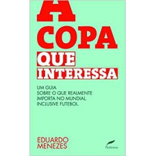 COPA QUE INTERESSA, A - UMA GUIA SOBRE O QUE REALMENTE IMPORTA NO MUNDIAL, INCLUSIVE FUTEBOL