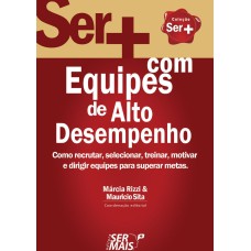 SER + COM EQUIPES DE ALTO DESEMPENHO - COMO RECRUTAR, SELECIONAR, TREINAR, MOTIVAR E DIRIGIR EQUIPES PARA SUPERAR METAS