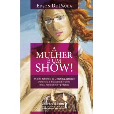 A MULHER É UM SHOW - O LIVRO DEFINITIVO DE COACHING APLICADO PARA O DIA A DIA DA MULHER QUE É LINDA, MARAVILHOSA E PODEROSA